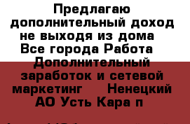 Предлагаю дополнительный доход не выходя из дома - Все города Работа » Дополнительный заработок и сетевой маркетинг   . Ненецкий АО,Усть-Кара п.